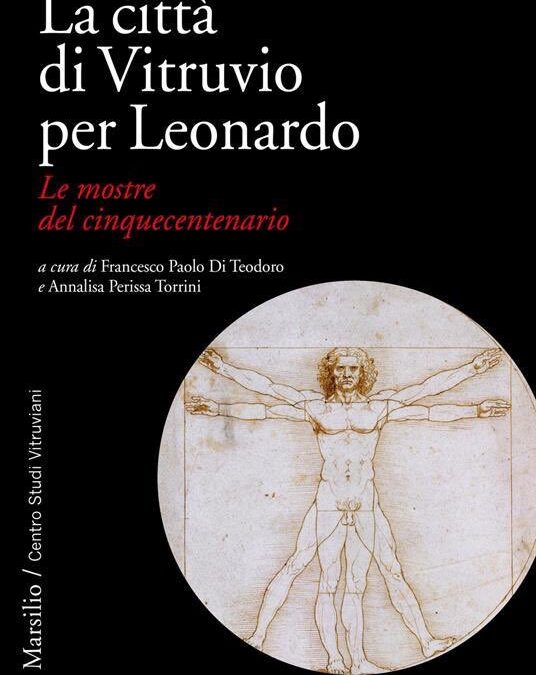 La città di Vitruvio per Leonardo. Le mostre del cinquecentenario a cura di Francesco Paolo Di Teodoro e Annalisa Perissa Torrini, Marsilio Editori