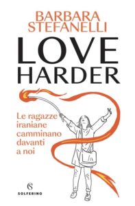 Love harder. Le ragazze iraniane camminano davanti a noi-Barbara Stefanelli